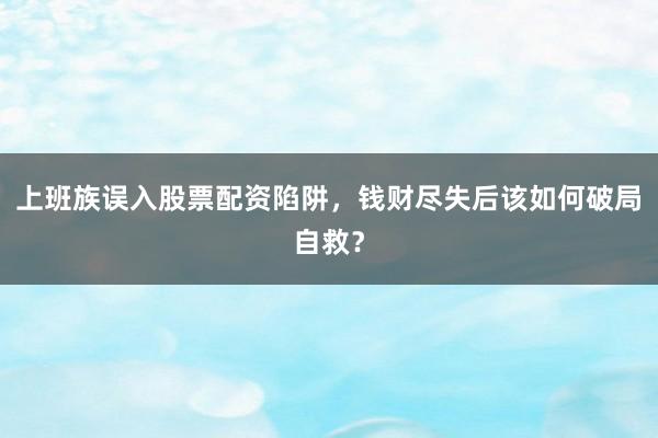 上班族误入股票配资陷阱，钱财尽失后该如何破局自救？