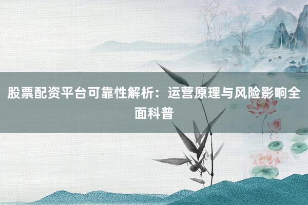 股票配资平台可靠性解析：运营原理与风险影响全面科普
