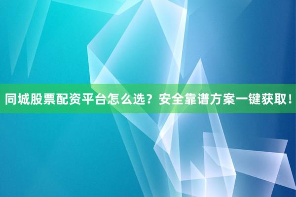 同城股票配资平台怎么选？安全靠谱方案一键获取！
