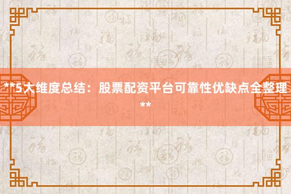 **5大维度总结：股票配资平台可靠性优缺点全整理**