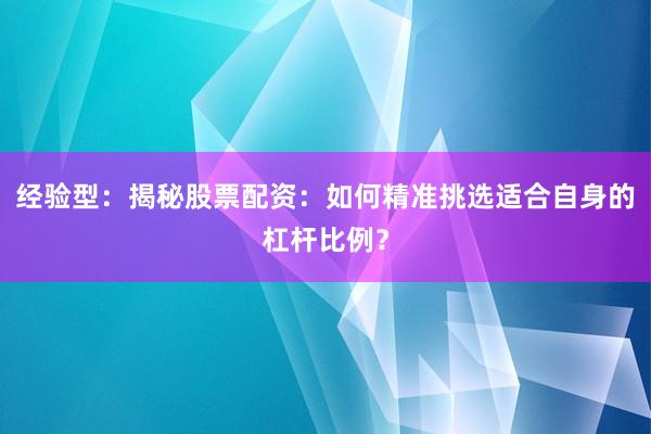 经验型：揭秘股票配资：如何精准挑选适合自身的杠杆比例？