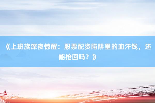 《上班族深夜惊醒：股票配资陷阱里的血汗钱，还能抢回吗？》