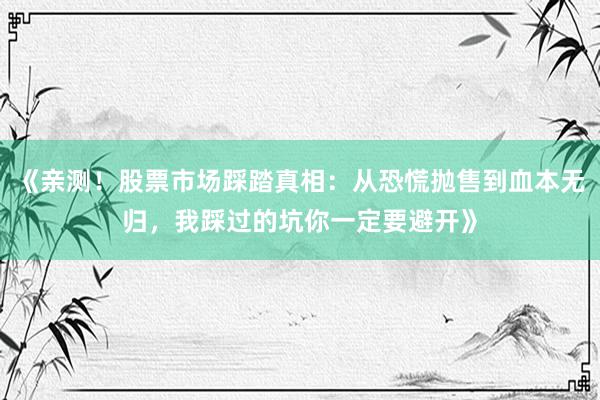 《亲测！股票市场踩踏真相：从恐慌抛售到血本无归，我踩过的坑你一定要避开》
