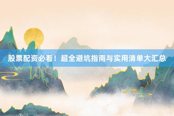 股票配资必看！超全避坑指南与实用清单大汇总