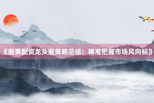 《股票配资龙头股策略总结：精准把握市场风向标》
