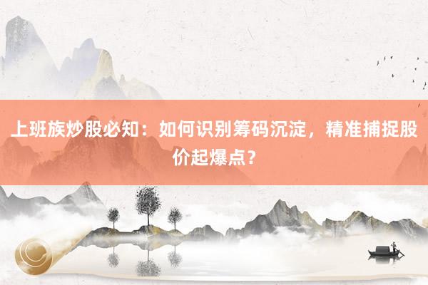 上班族炒股必知：如何识别筹码沉淀，精准捕捉股价起爆点？