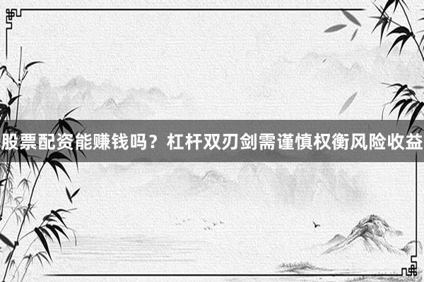 股票配资能赚钱吗？杠杆双刃剑需谨慎权衡风险收益