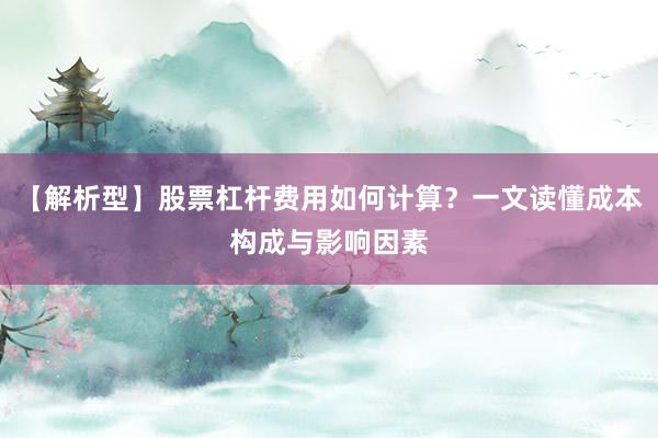 【解析型】股票杠杆费用如何计算？一文读懂成本构成与影响因素