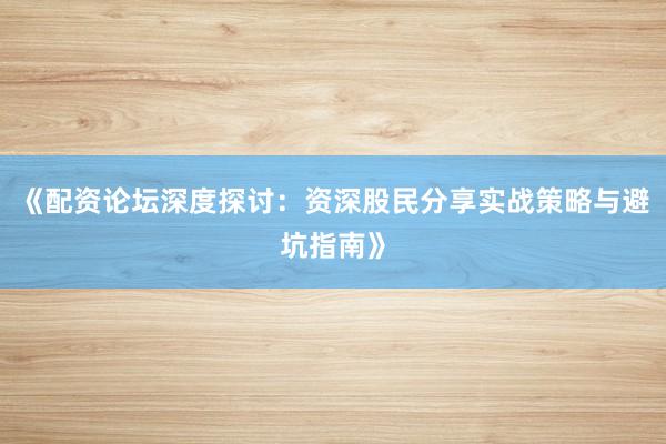 《配资论坛深度探讨：资深股民分享实战策略与避坑指南》