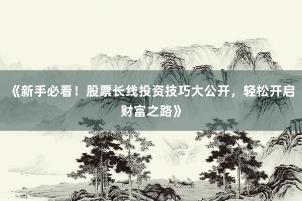 《新手必看！股票长线投资技巧大公开，轻松开启财富之路》