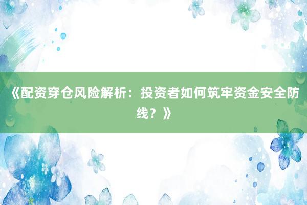 《配资穿仓风险解析：投资者如何筑牢资金安全防线？》