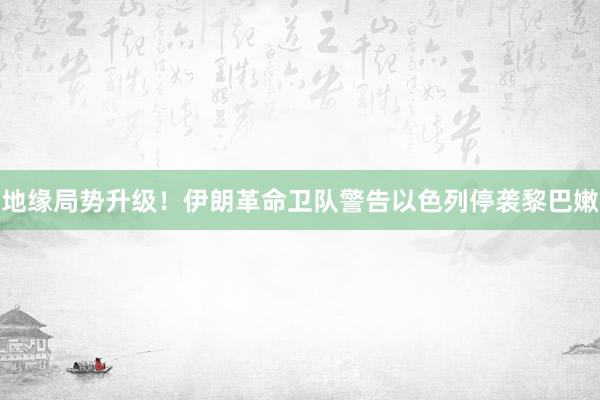地缘局势升级！伊朗革命卫队警告以色列停袭黎巴嫩