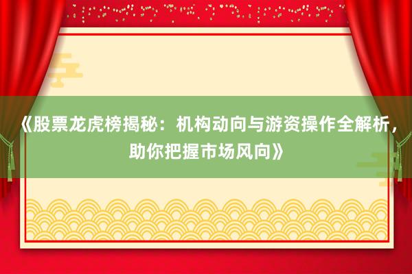 《股票龙虎榜揭秘：机构动向与游资操作全解析，助你把握市场风向》