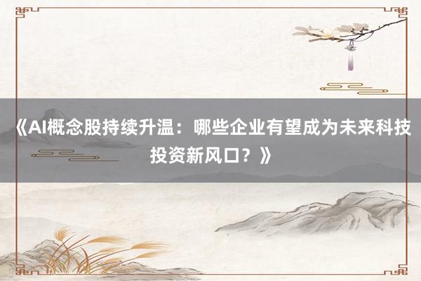 《AI概念股持续升温：哪些企业有望成为未来科技投资新风口？》