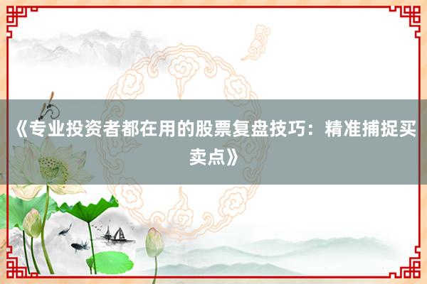 《专业投资者都在用的股票复盘技巧：精准捕捉买卖点》