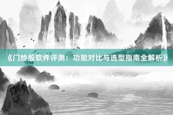 《门炒股软件评测：功能对比与选型指南全解析》