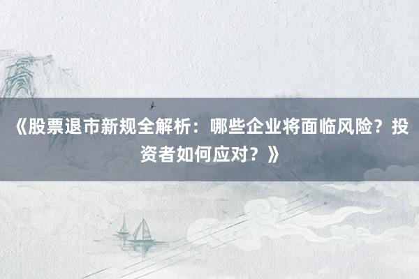 《股票退市新规全解析：哪些企业将面临风险？投资者如何应对？》