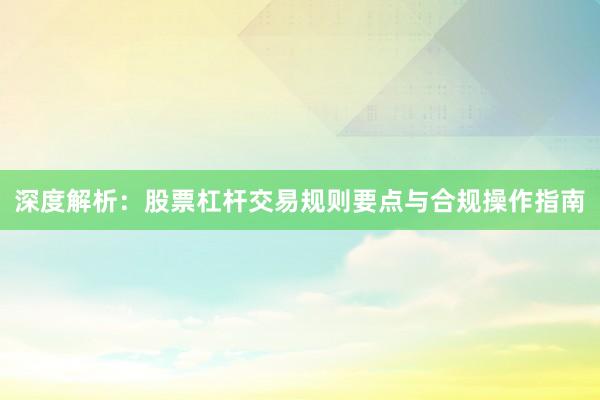 深度解析：股票杠杆交易规则要点与合规操作指南