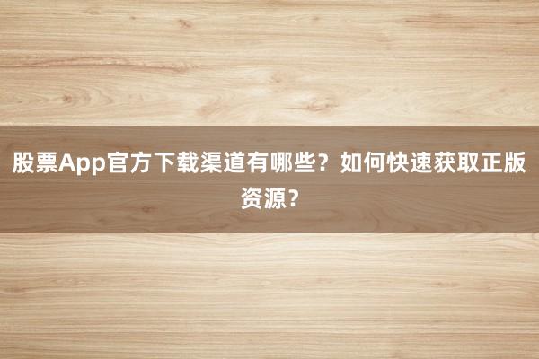 股票App官方下载渠道有哪些？如何快速获取正版资源？