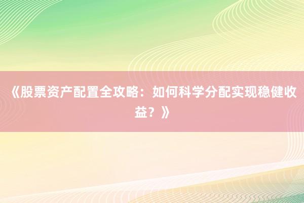 《股票资产配置全攻略：如何科学分配实现稳健收益？》