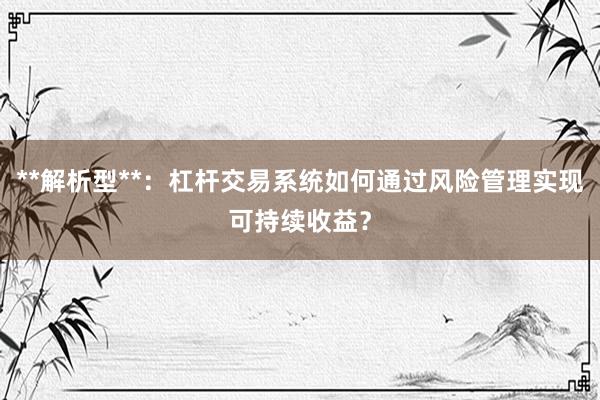 **解析型**：杠杆交易系统如何通过风险管理实现可持续收益？
