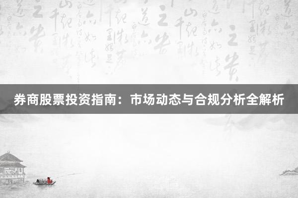 券商股票投资指南：市场动态与合规分析全解析