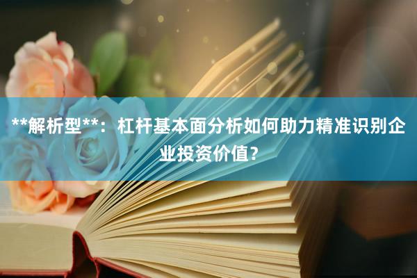 **解析型**：杠杆基本面分析如何助力精准识别企业投资价值？