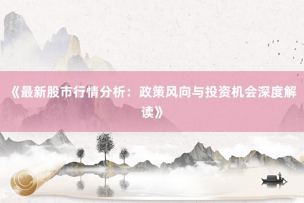 《最新股市行情分析：政策风向与投资机会深度解读》