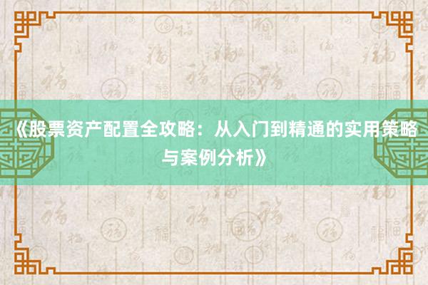 《股票资产配置全攻略：从入门到精通的实用策略与案例分析》