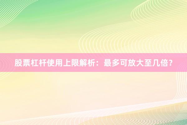 股票杠杆使用上限解析：最多可放大至几倍？