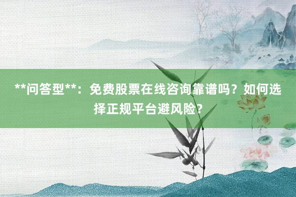 **问答型**：免费股票在线咨询靠谱吗？如何选择正规平台避风险？