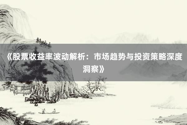 《股票收益率波动解析：市场趋势与投资策略深度洞察》