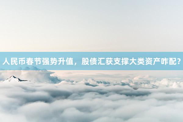 人民币春节强势升值，股债汇获支撑大类资产咋配？
