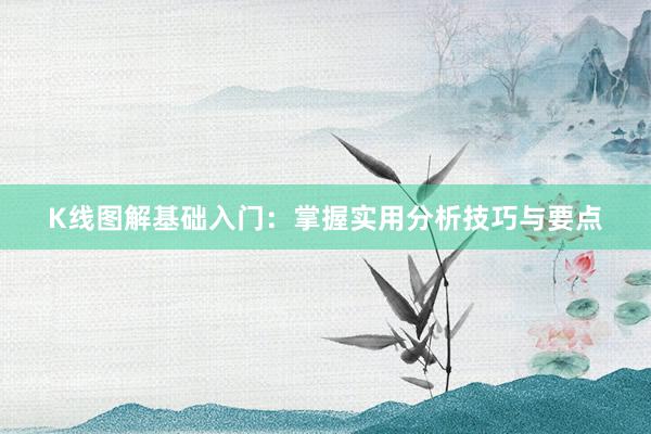 K线图解基础入门：掌握实用分析技巧与要点