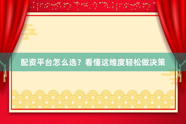 配资平台怎么选？看懂这维度轻松做决策