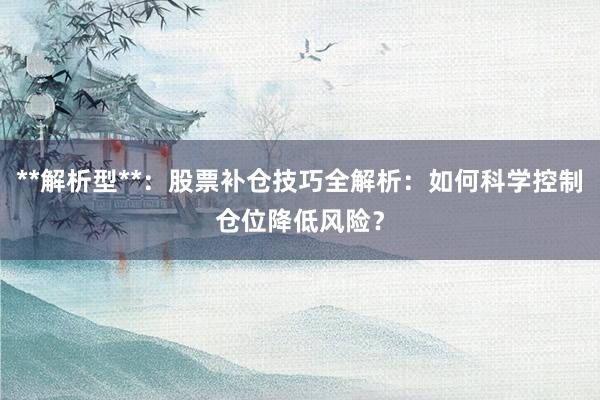 **解析型**：股票补仓技巧全解析：如何科学控制仓位降低风险？
