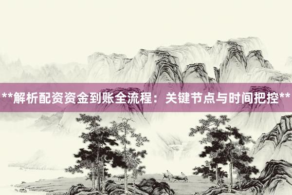 **解析配资资金到账全流程：关键节点与时间把控**