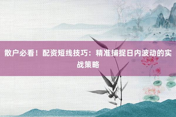 散户必看！配资短线技巧：精准捕捉日内波动的实战策略