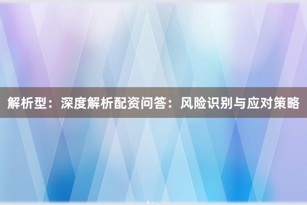 解析型：深度解析配资问答：风险识别与应对策略