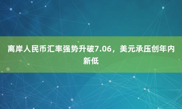 离岸人民币汇率强势升破7.06，美元承压创年内新低