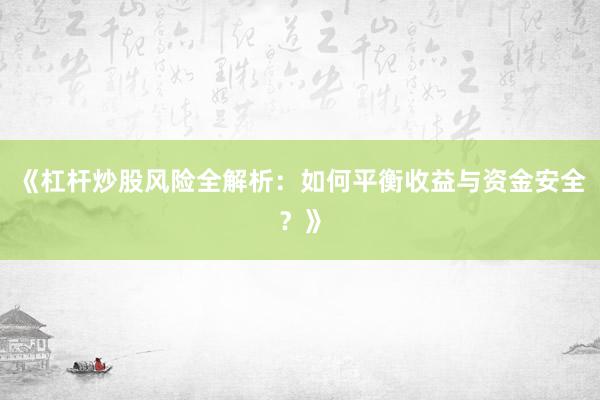 《杠杆炒股风险全解析：如何平衡收益与资金安全？》