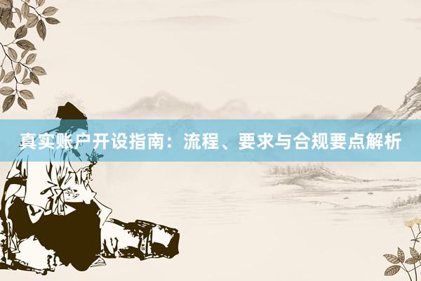 真实账户开设指南：流程、要求与合规要点解析