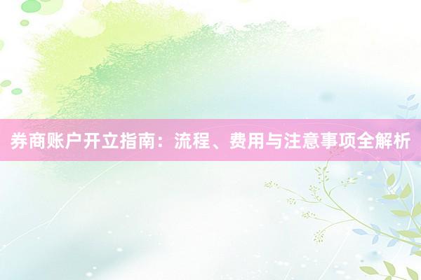 券商账户开立指南：流程、费用与注意事项全解析
