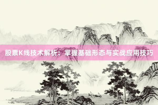 股票K线技术解析：掌握基础形态与实战应用技巧