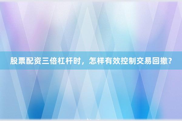 股票配资三倍杠杆时，怎样有效控制交易回撤？