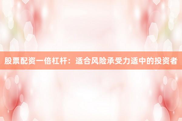 股票配资一倍杠杆：适合风险承受力适中的投资者
