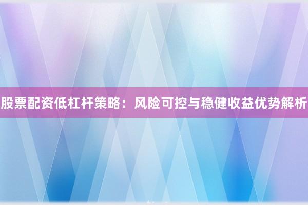 股票配资低杠杆策略：风险可控与稳健收益优势解析