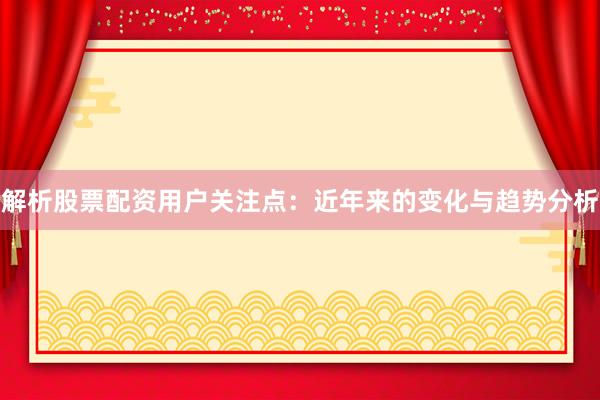 解析股票配资用户关注点：近年来的变化与趋势分析