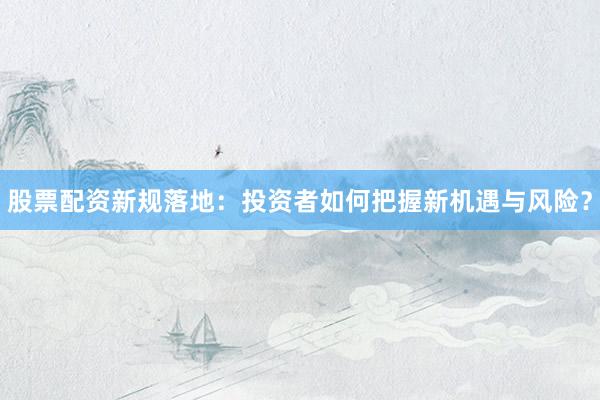 股票配资新规落地：投资者如何把握新机遇与风险？