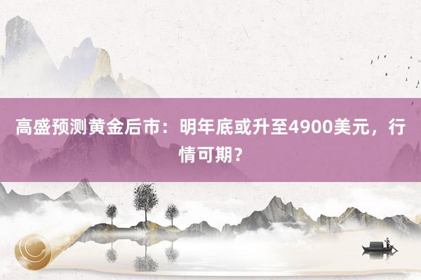 高盛预测黄金后市：明年底或升至4900美元，行情可期？